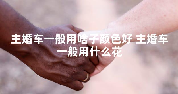 主婚车一般用啥子颜色好 主婚车一般用什么花